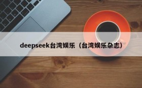 deepseek台湾娱乐（台湾娱乐杂志）