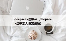 deepseek虚拟ai（deepseek虚拟恋人设定病娇）