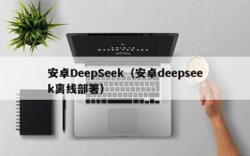 安卓DeepSeek（安卓deepseek离线部署）
