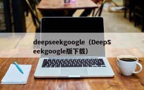 deepseekgoogle（DeepSeekgoogle版下载）