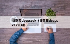 谷歌和deepseek（谷歌和deepseek区别）