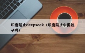 印度禁止deepseek（印度禁止中国饺子吗）