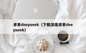 求索deepseek（下载深度求索deepseek）