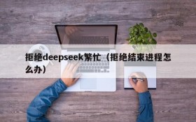 拒绝deepseek繁忙（拒绝结束进程怎么办）