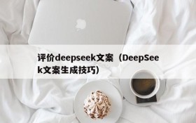 评价deepseek文案（DeepSeek文案生成技巧）
