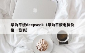 华为平板deepseek（华为平板电脑价格一览表）
