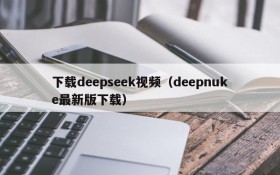 下载deepseek视频（deepnuke最新版下载）