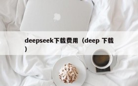 deepseek下载费用（deep 下载）