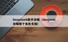 DeepSeek新手攻略（deepone攻略哪个角色先推）