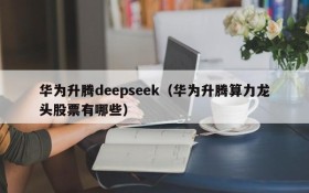 华为升腾deepseek（华为升腾算力龙头股票有哪些）