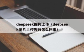 deepseek图片上传（deepseek图片上传失败怎么回事）