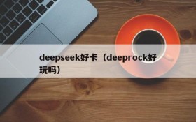 deepseek好卡（deeprock好玩吗）