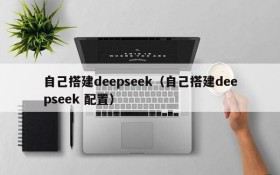 自己搭建deepseek（自己搭建deepseek 配置）