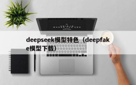 deepseek模型特色（deepfake模型下载）