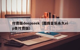 付费版deepseek（酷我音乐永久vip免付费版）