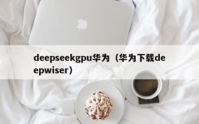 deepseekgpu华为（华为下载deepwiser）