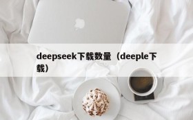 deepseek下载数量（deeple下载）