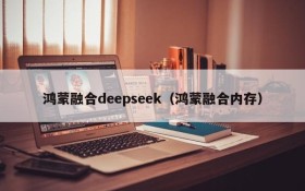 鸿蒙融合deepseek（鸿蒙融合内存）