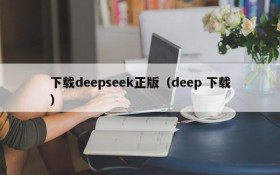 下载deepseek正版（deep 下载）