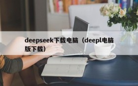 deepseek下载电脑（deepl电脑版下载）