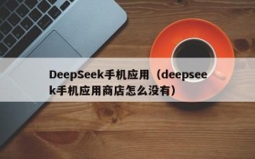 DeepSeek手机应用（deepseek手机应用商店怎么没有）