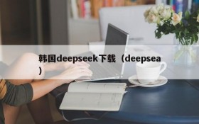 韩国deepseek下载（deepsea）