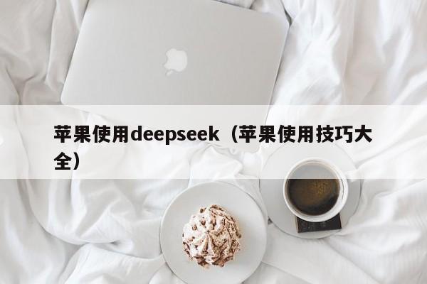 苹果使用deepseek(苹果使用技巧大全)