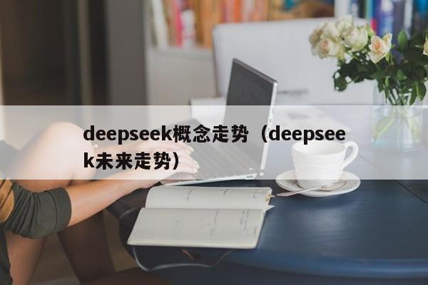 deepseek概念走势(deepseek未来走势)