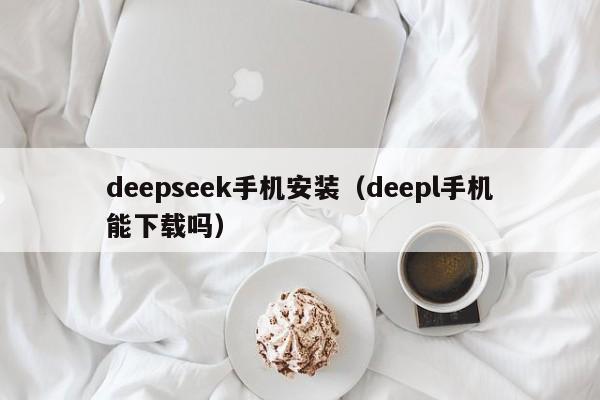 deepseek手机安装（deepl手机能下载吗）