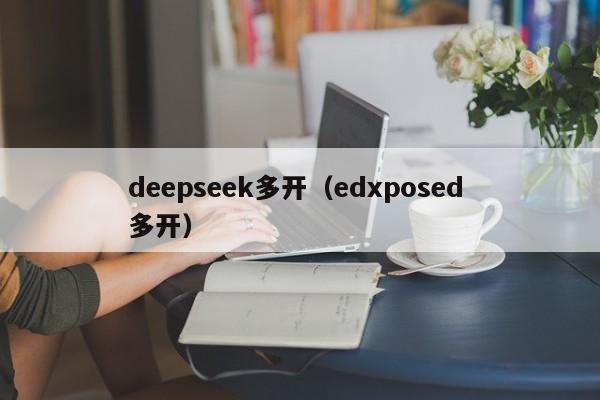 deepseek多开(edxposed 多开)