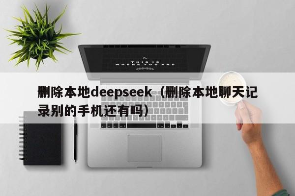 删除本地deepseek(删除本地聊天记录别的手机还有吗)