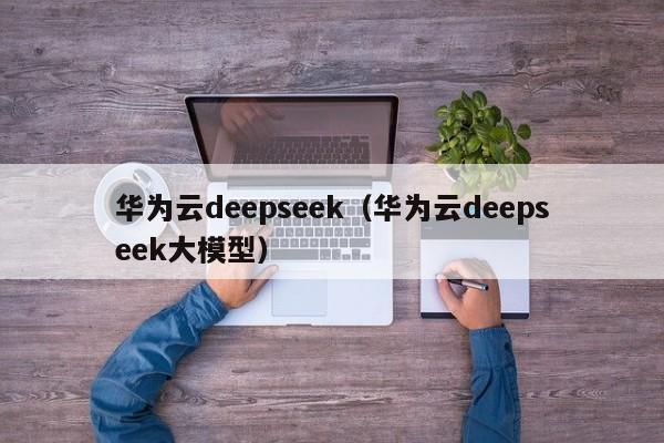 华为云deepseek(华为云deepseek大模型)