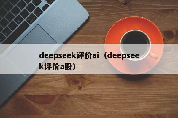 deepseek评价ai(deepseek评价a股)
