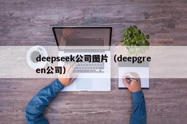 deepseek公司图片(deepgreen公司)
