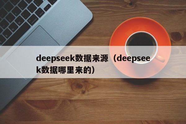 deepseek数据来源(deepseek数据哪里来的)