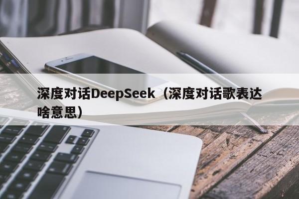 深度对话DeepSeek(深度对话歌表达啥意思)