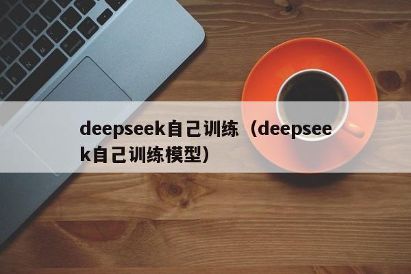 deepseek自己训练(deepseek自己训练模型)