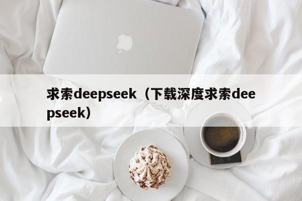 求索deepseek(下载深度求索deepseek)