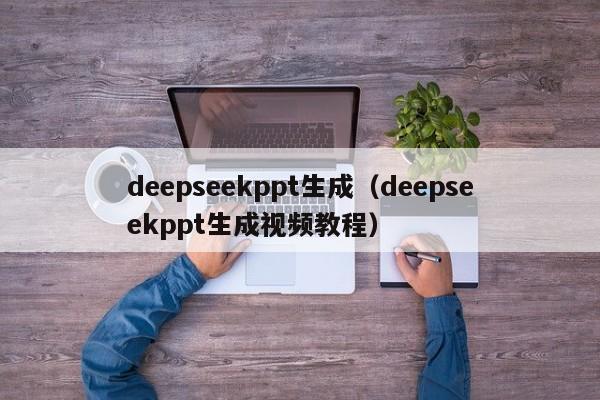 deepseekppt生成(deepseekppt生成视频教程)