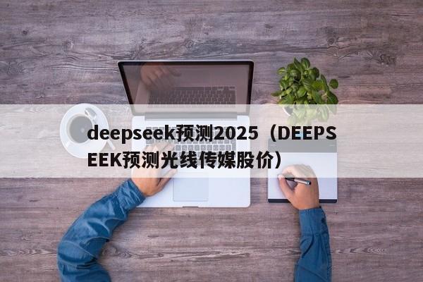 deepseek预测2025(DEEPSEEK预测光线传媒股价)
