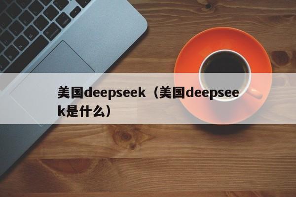 美国deepseek(美国deepseek是什么)