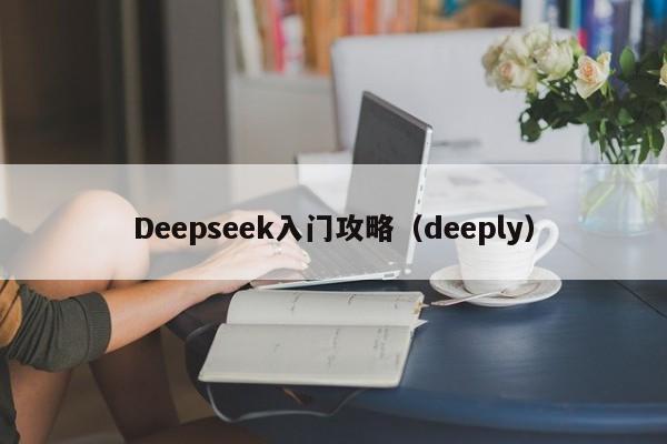 Deepseek入门攻略(deeply)