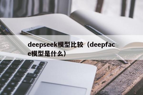 deepseek模型比较(deepface模型是什么)
