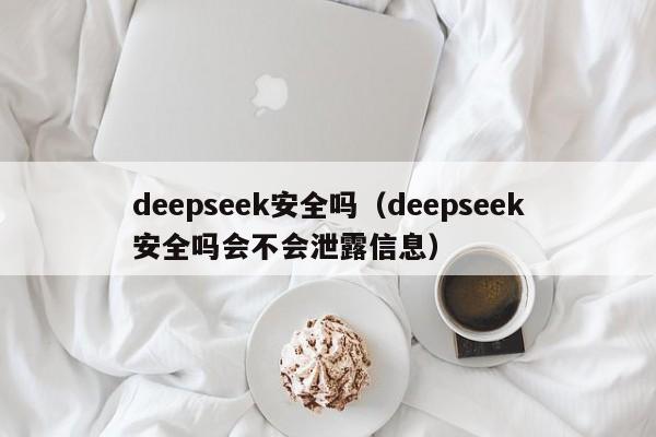 deepseek安全吗(deepseek安全吗会不会泄露信息)