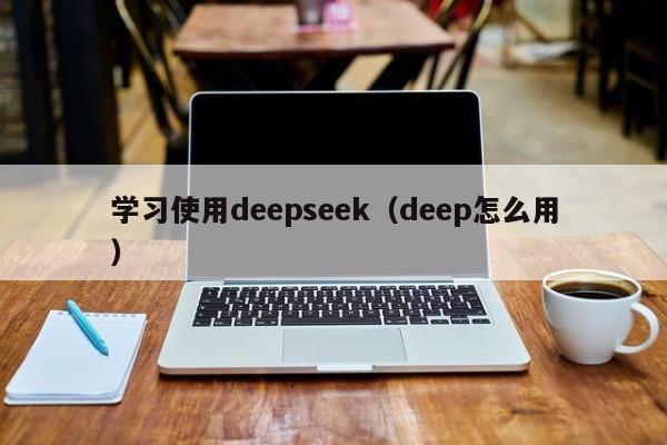 学习使用deepseek(deep怎么用)