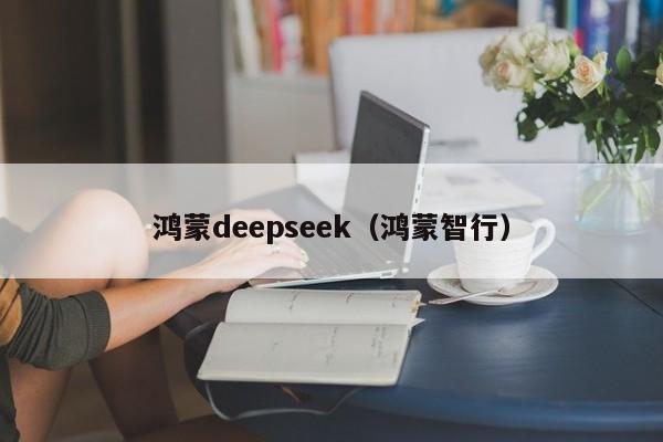 鸿蒙deepseek(鸿蒙智行)