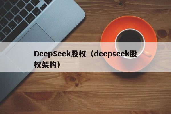 DeepSeek股权(deepseek股权架构)