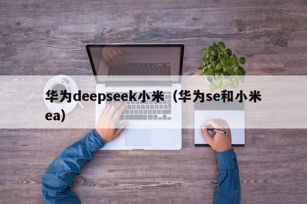 华为deepseek小米(华为se和小米ea)