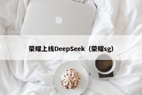 荣耀上线DeepSeek(荣耀sg)