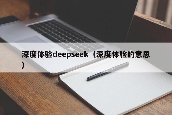 深度体验deepseek(深度体验的意思)